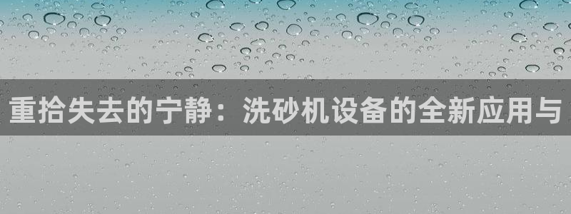威九国际体育app下载：重拾失去的宁静：洗砂机设备的全新应用