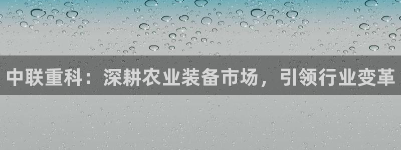 威九国际78mob游戏说明：中联重科：深耕农业装备市场，引领