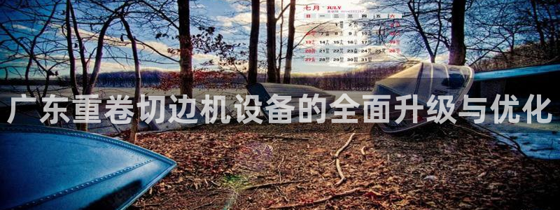 威九国际网站客服电话多少号：广东重卷切边机设备的全面升级与优