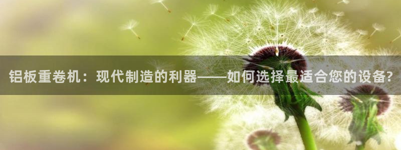 78mapp威九国际一：铝板重卷机：现代制造的利器——如何选