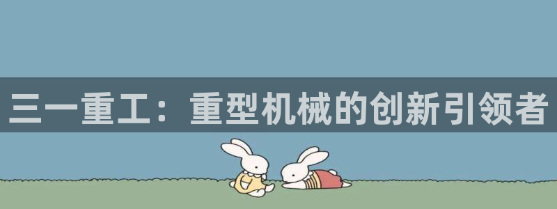 威九国际女：三一重工：重型机械的创新引领者