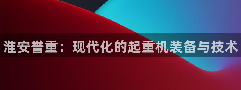 威九国际的演员：淮安誉重：现代化的起重机装备与技术