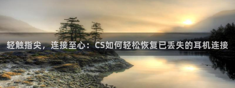 威九国际78cm：轻触指尖，连接至心：CS如何轻松恢复已丢失