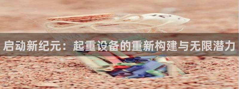 威九国际替好友去：启动新纪元：起重设备的重新构建与无限潜力