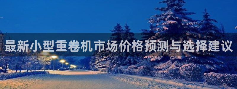 威九国际热舞：最新小型重卷机市场价格预测与选择建议