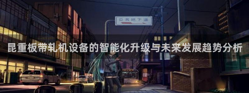 威九国际网站入口&rdpuo：昆重板带轧机设备的智能化升级与