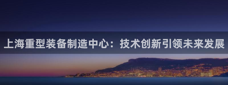威九国际网站入口地址查询：上海重型装备制造中心：技术创新引领