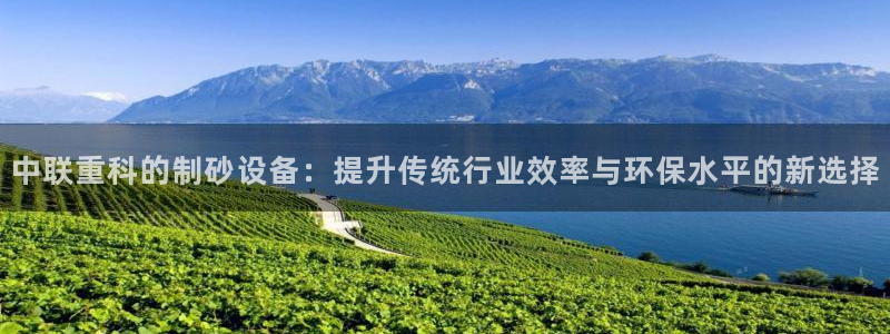 威九国际演员名单：中联重科的制砂设备：提升传统行业效率与环保