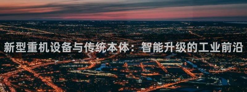 威九国际电影HD：新型重机设备与传统本体：智能升级的工业前沿