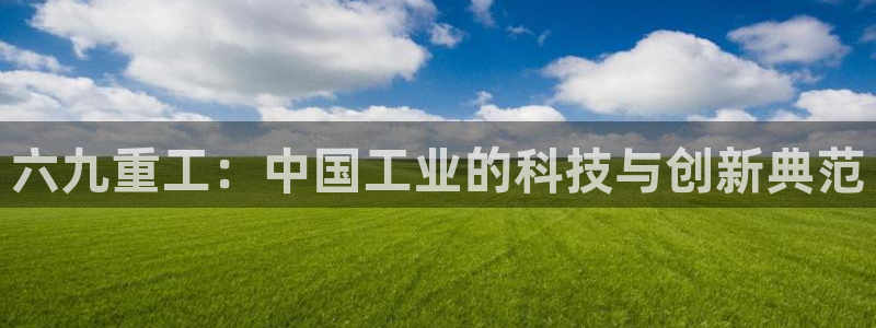 威九国际Info：六九重工：中国工业的科技与创新典范