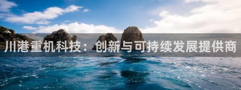 威九国际78mann：川港重机科技：创新与可持续发展提供商