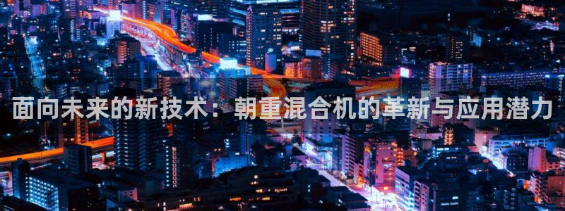 威九国际78mob官网版：面向未来的新技术：朝重混合机的革新