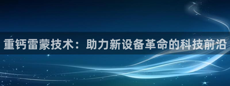 威九国际FT：重钙雷蒙技术：助力新设备革命的科技前沿