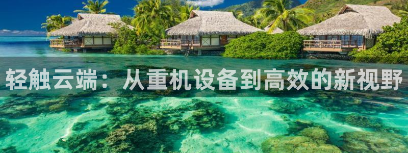 威九国际78mb：轻触云端：从重机设备到高效的新视野