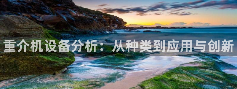 威九国际天美：重介机设备分析：从种类到应用与创新